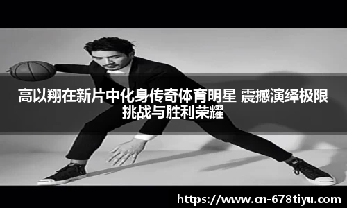 高以翔在新片中化身传奇体育明星 震撼演绎极限挑战与胜利荣耀